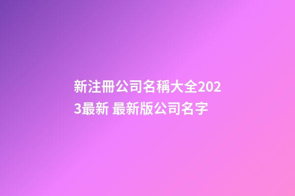 新注冊公司名稱大全2023最新 最新版公司名字-第1張-公司起名-玄機派